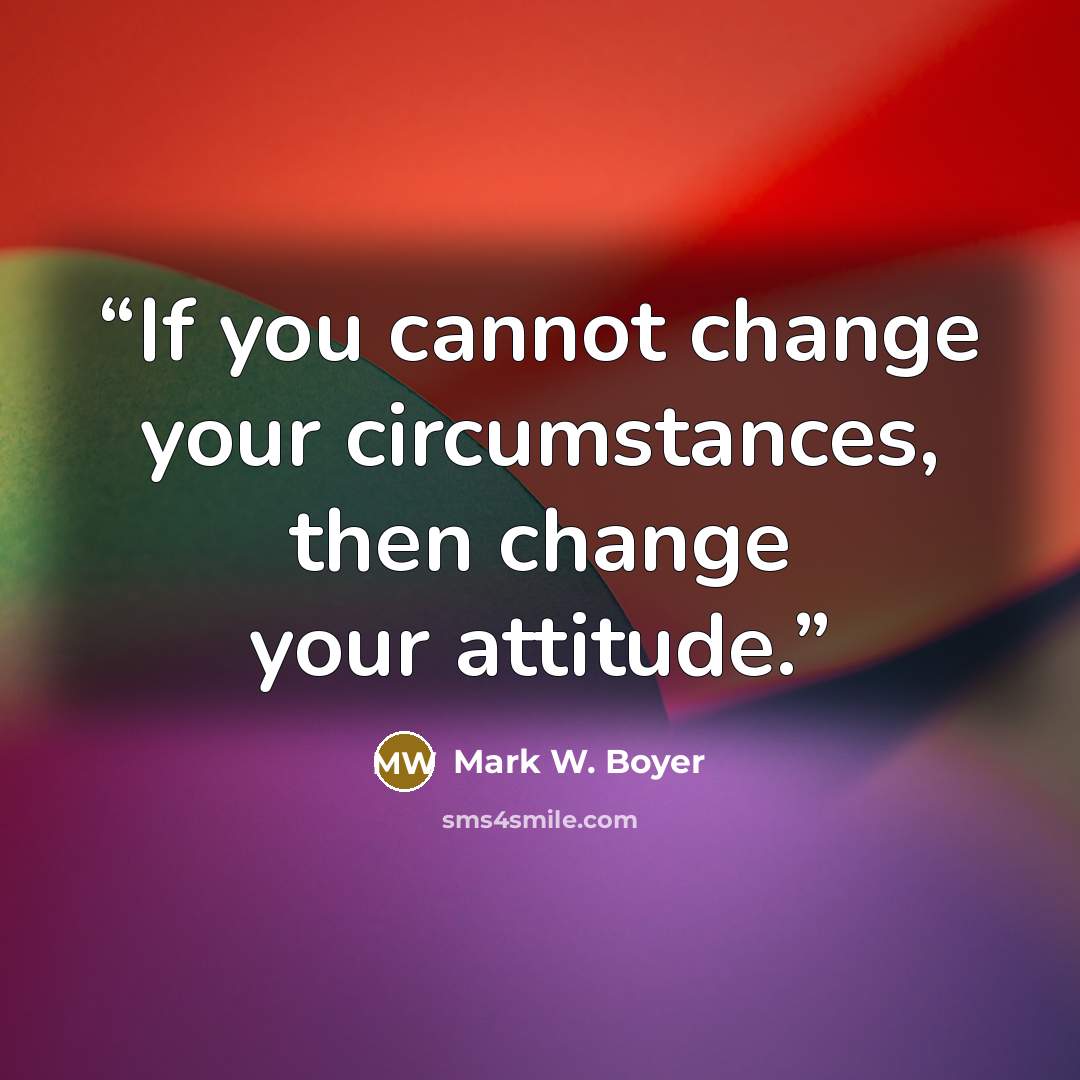 “If you cannot change your circumstances, then change your attitude.” quote by Mark W. Boyer