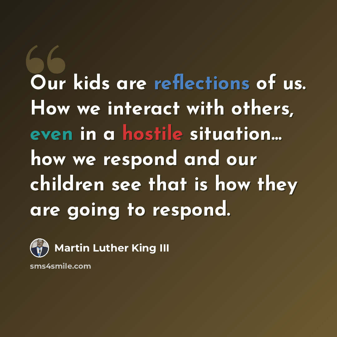 “Our kids are reflections of us. How we interact with others, even in a hostile situation... how we respond and our children see that is how they are going to respond.” quote by Martin Luther King III