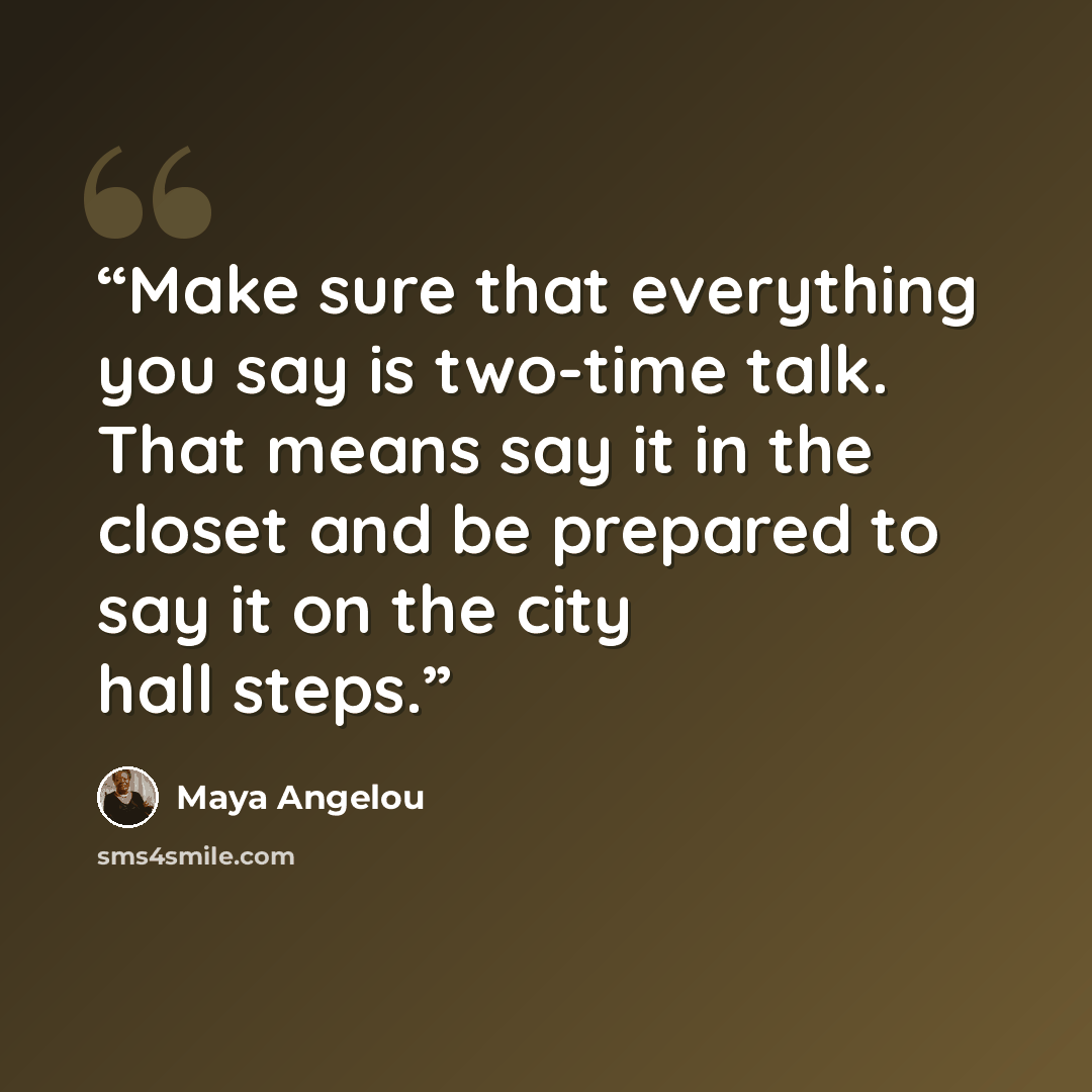 “Make sure that everything you say is two-time talk. That means say it in the closet and be prepared to say it on the city hall steps.” quote by Maya Angelou