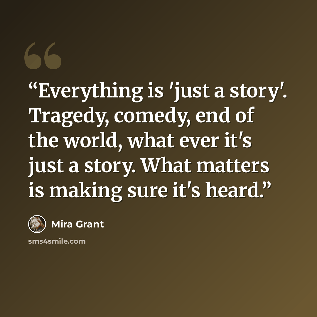 “Everything is 'just a story'. Tragedy, comedy, end of the world, what ever it's just a story. What matters is making sure it's heard.” quote by Mira Grant