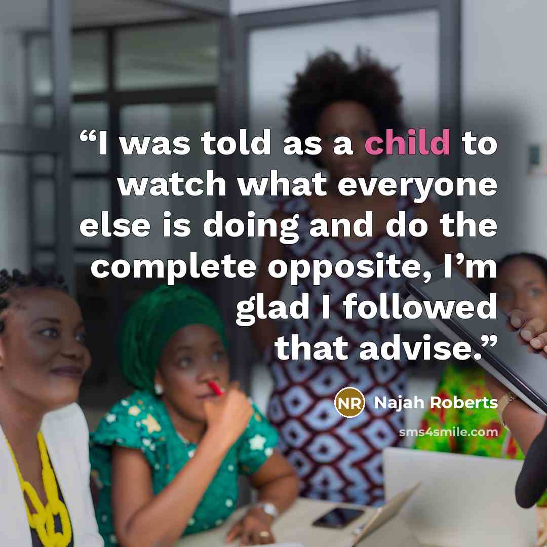 “I was told as a child to watch what everyone else is doing and do the complete opposite, I’m glad I followed that advise.” quote by Najah Roberts
