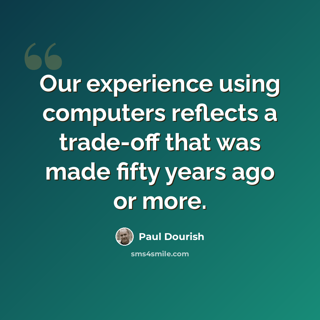 “Our experience using computers reflects a trade-off that was made fifty years ago or more.” quote by Paul Dourish