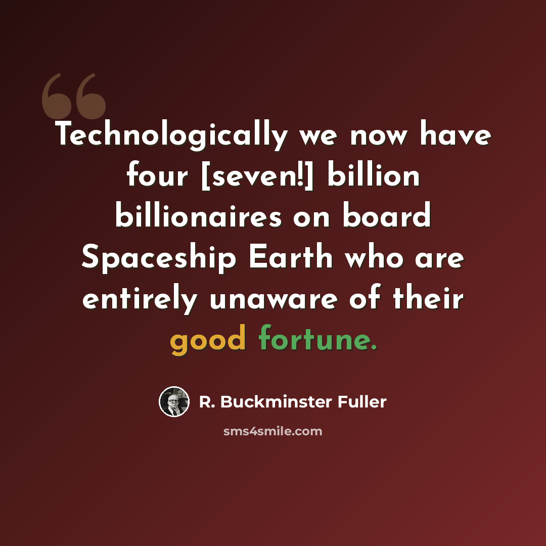 “Technologically we now have four [seven!] billion billionaires on board Spaceship Earth who are entirely unaware of their good fortune.” quote by R. Buckminster Fuller