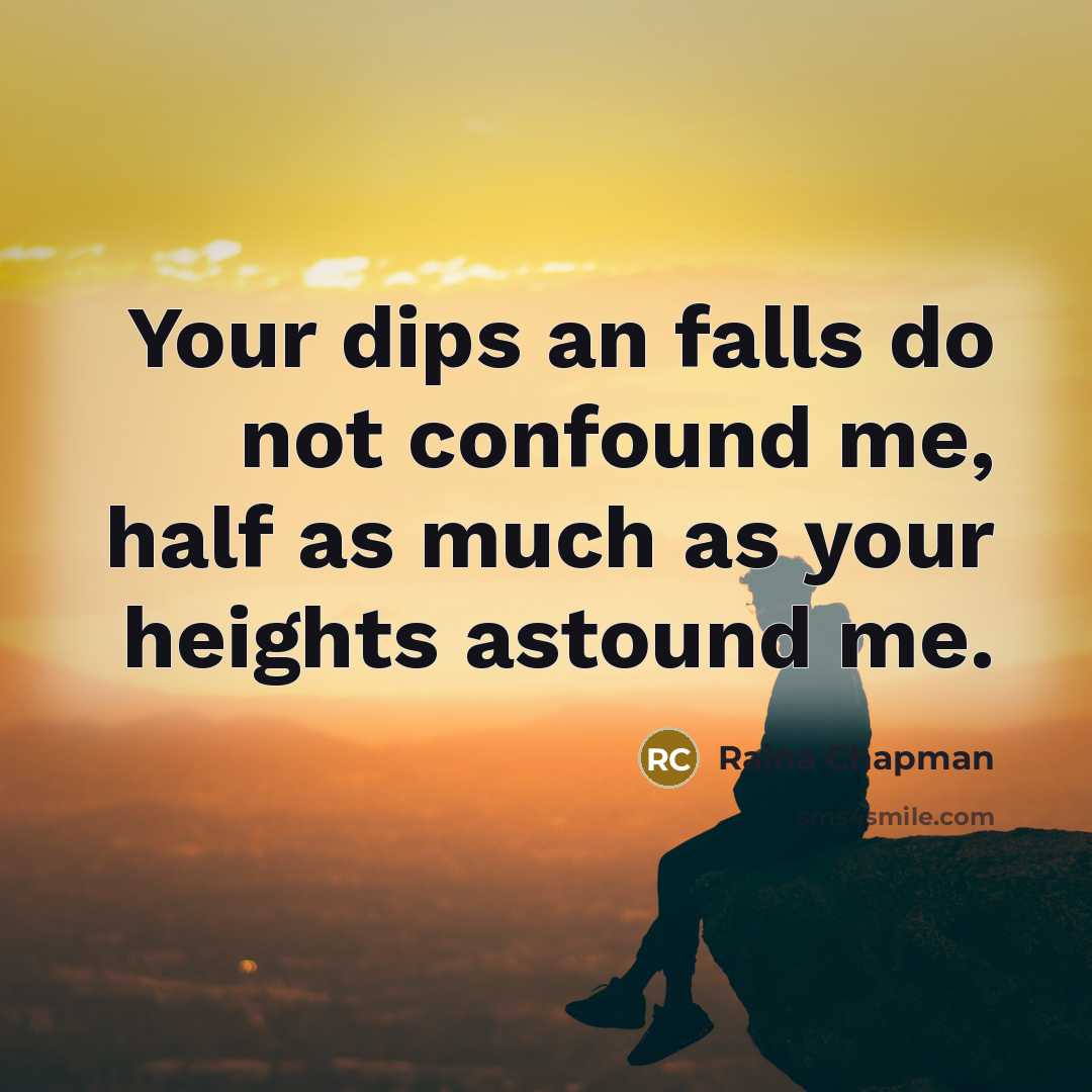 “Your dips an falls do not confound me, half as much as your heights astound me.” quote by Raina Chapman