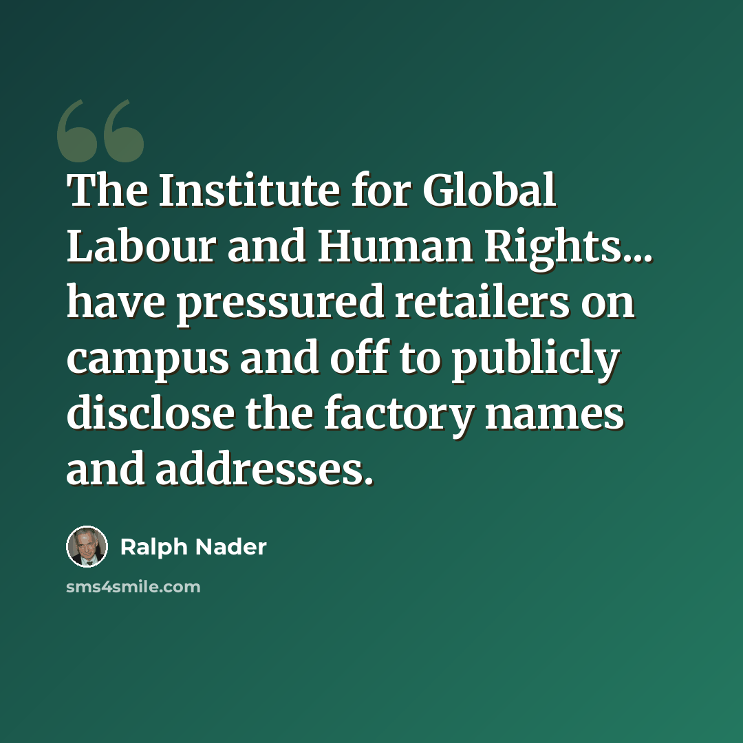 “The Institute for Global Labour and Human Rights... have pressured retailers on campus and off to publicly disclose the factory names and addresses.” quote by Ralph Nader