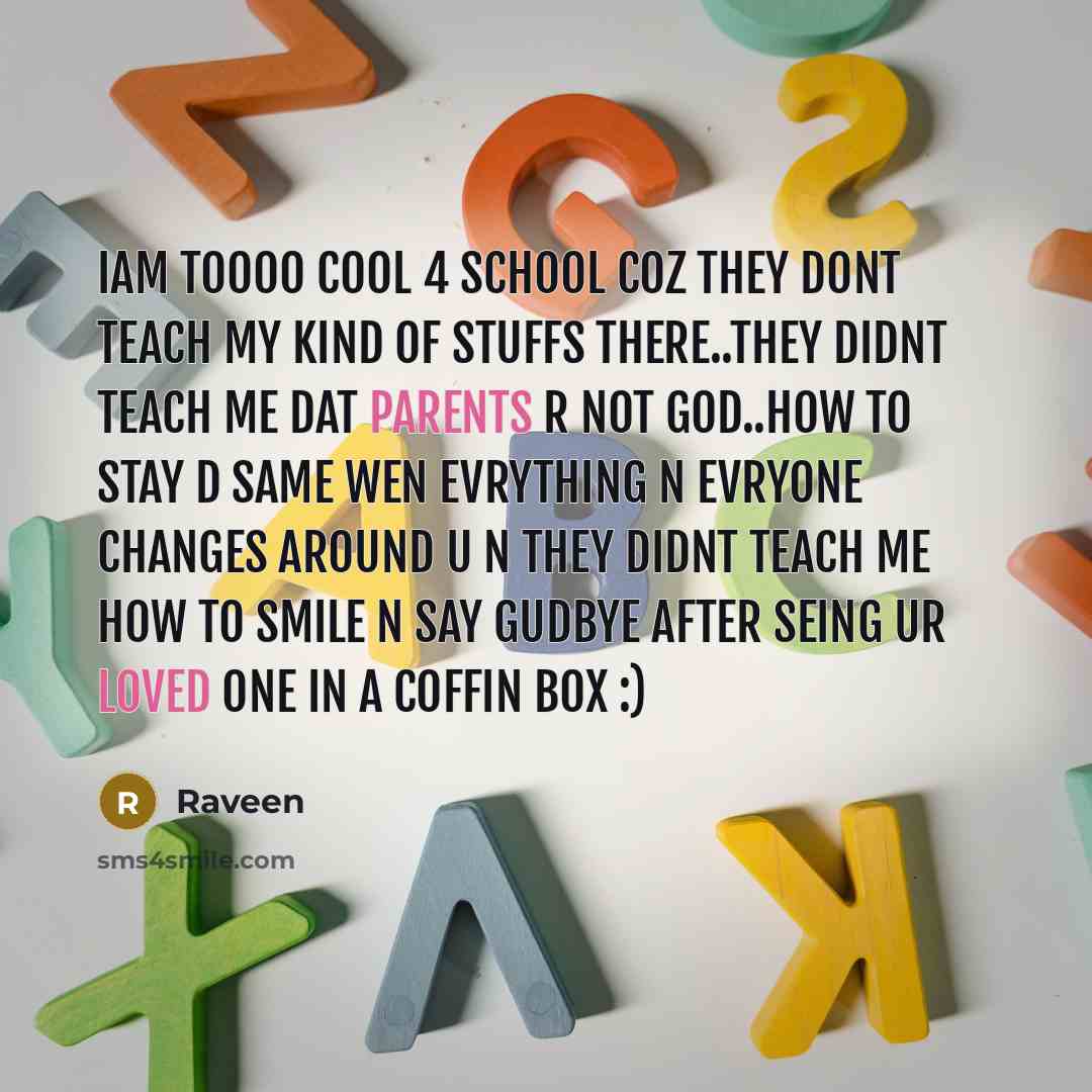 “Iam toooo cool 4 school coz they dont teach my kind of stuffs there..they didnt teach me dat parents r not god..how to stay d same wen evrything n evryone changes around u n they didnt teach me how to smile n say gudbye after seing ur loved one in a coffin box :)” quote by Raveen