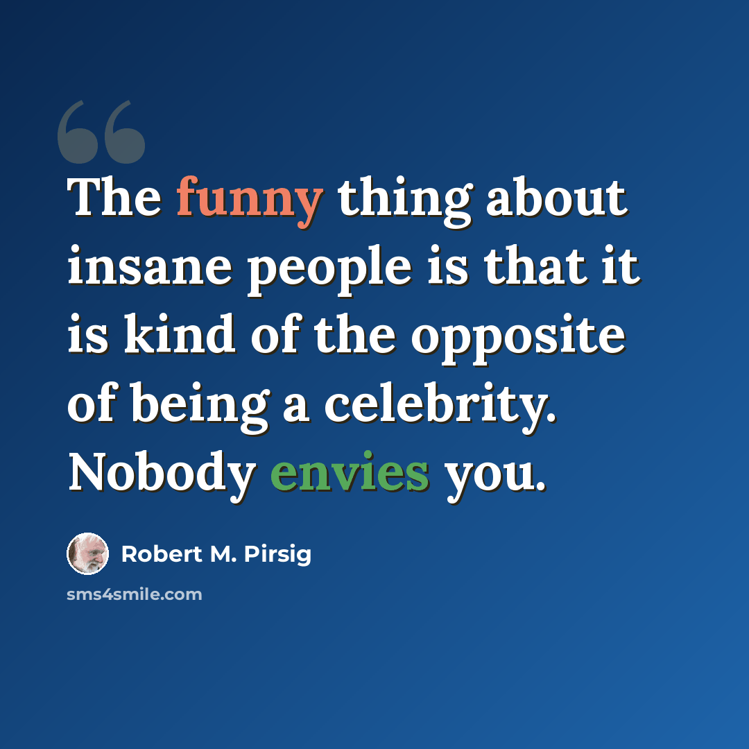 “The funny thing about insane people is that it is kind of the opposite of being a celebrity. Nobody envies you.” quote by Robert M. Pirsig