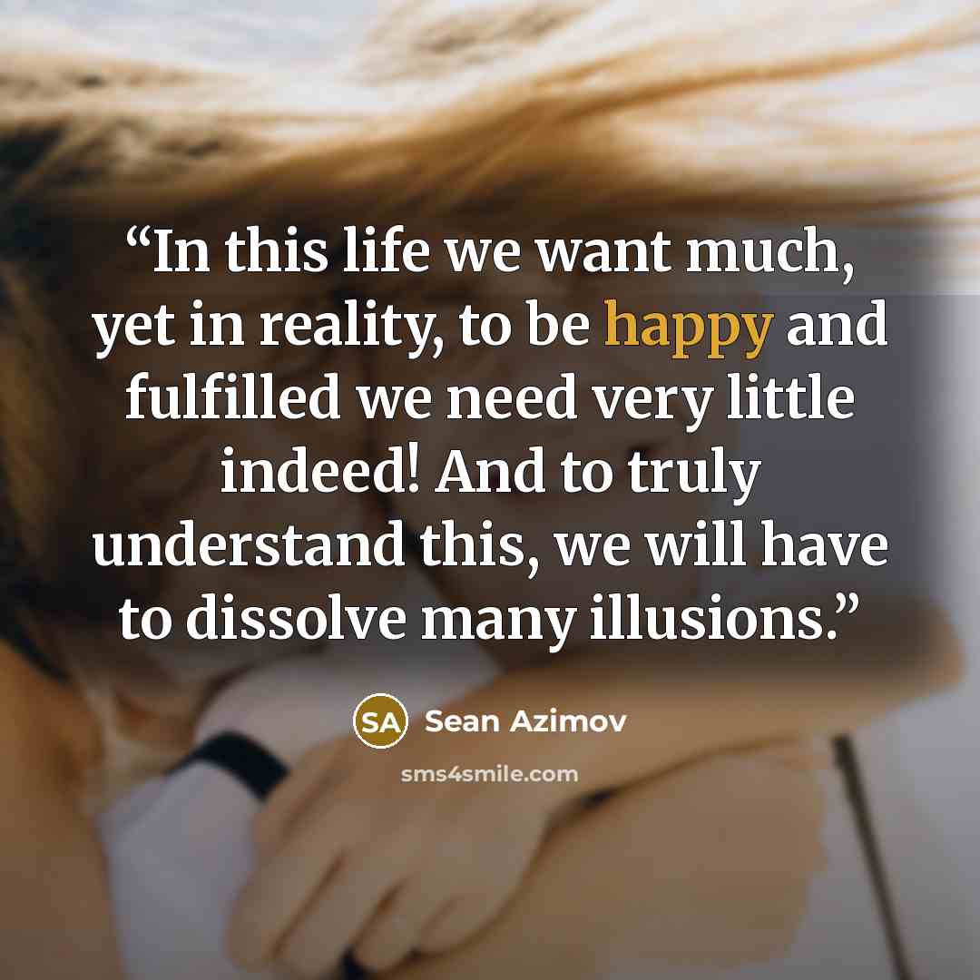 “In this life we want much, yet in reality, to be happy and fulfilled we need very little indeed! And to truly understand this, we will have to dissolve many illusions.” quote by Sean Azimov