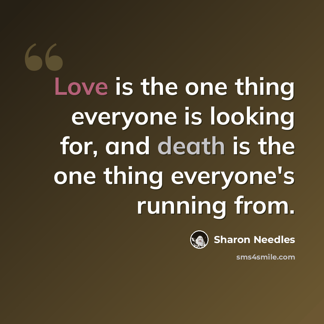 “Love is the one thing everyone is looking for, and death is the one thing everyone's running from.” quote by Sharon Needles