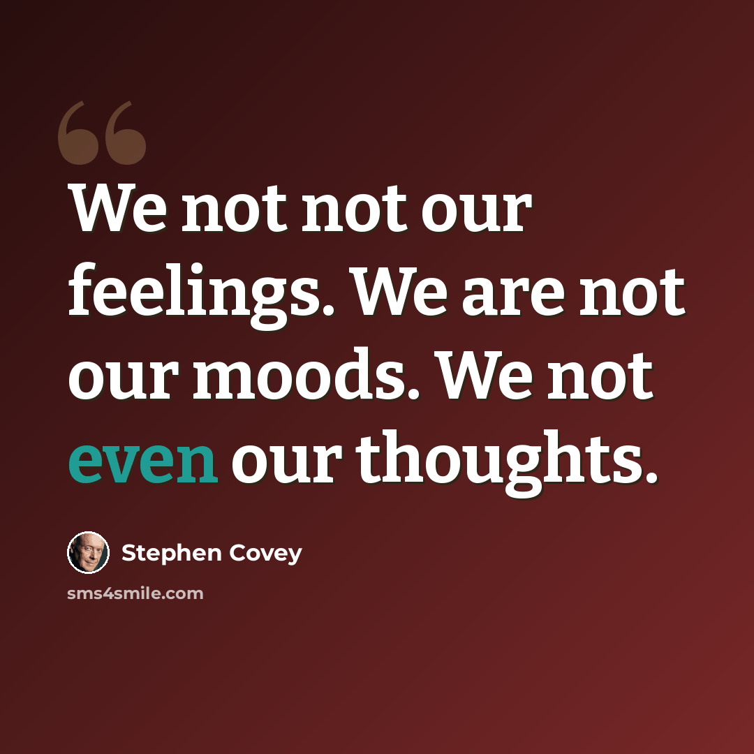 “We not not our feelings. We are not our moods. We not even our thoughts.” quote by Stephen Covey