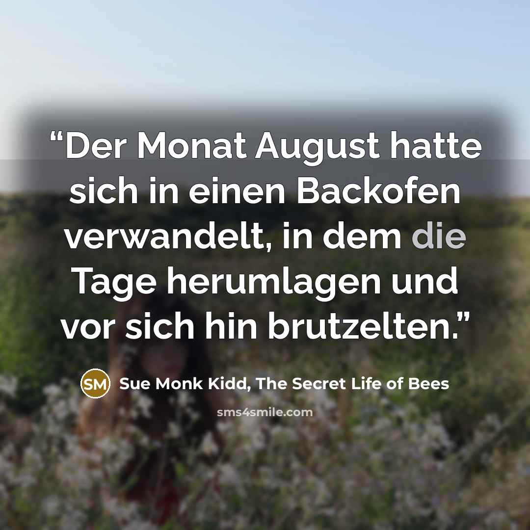 “Der Monat August hatte sich in einen Backofen verwandelt, in dem die Tage herumlagen und vor sich hin brutzelten.” quote by Sue Monk Kidd, The Secret Life of Bees