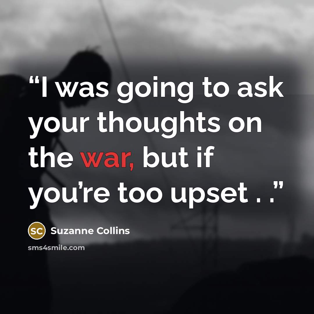 “I was going to ask your thoughts on the war, but if you’re too upset . .” quote by Suzanne Collins