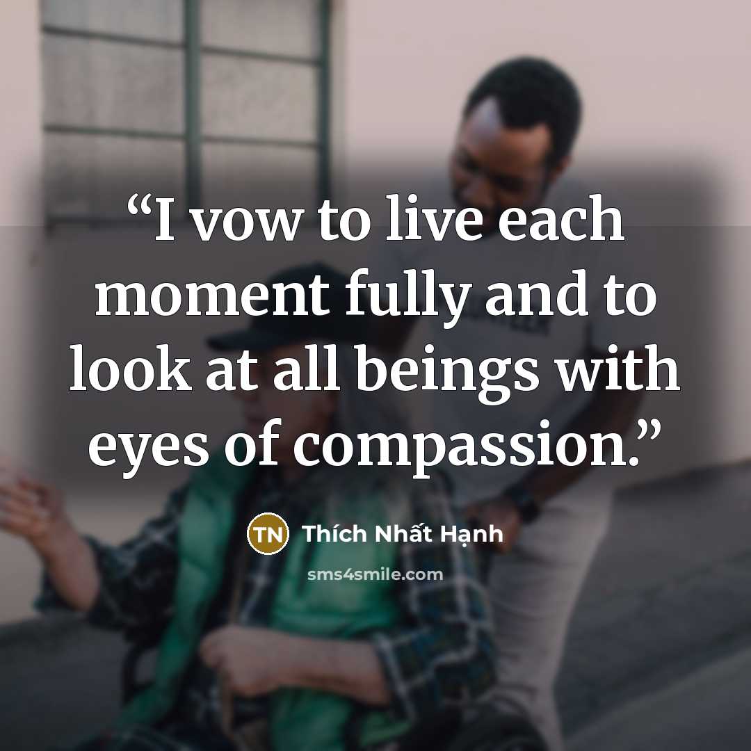 “I vow to live each moment fully and to look at all beings with eyes of compassion.” quote by Thích Nhất Hạnh