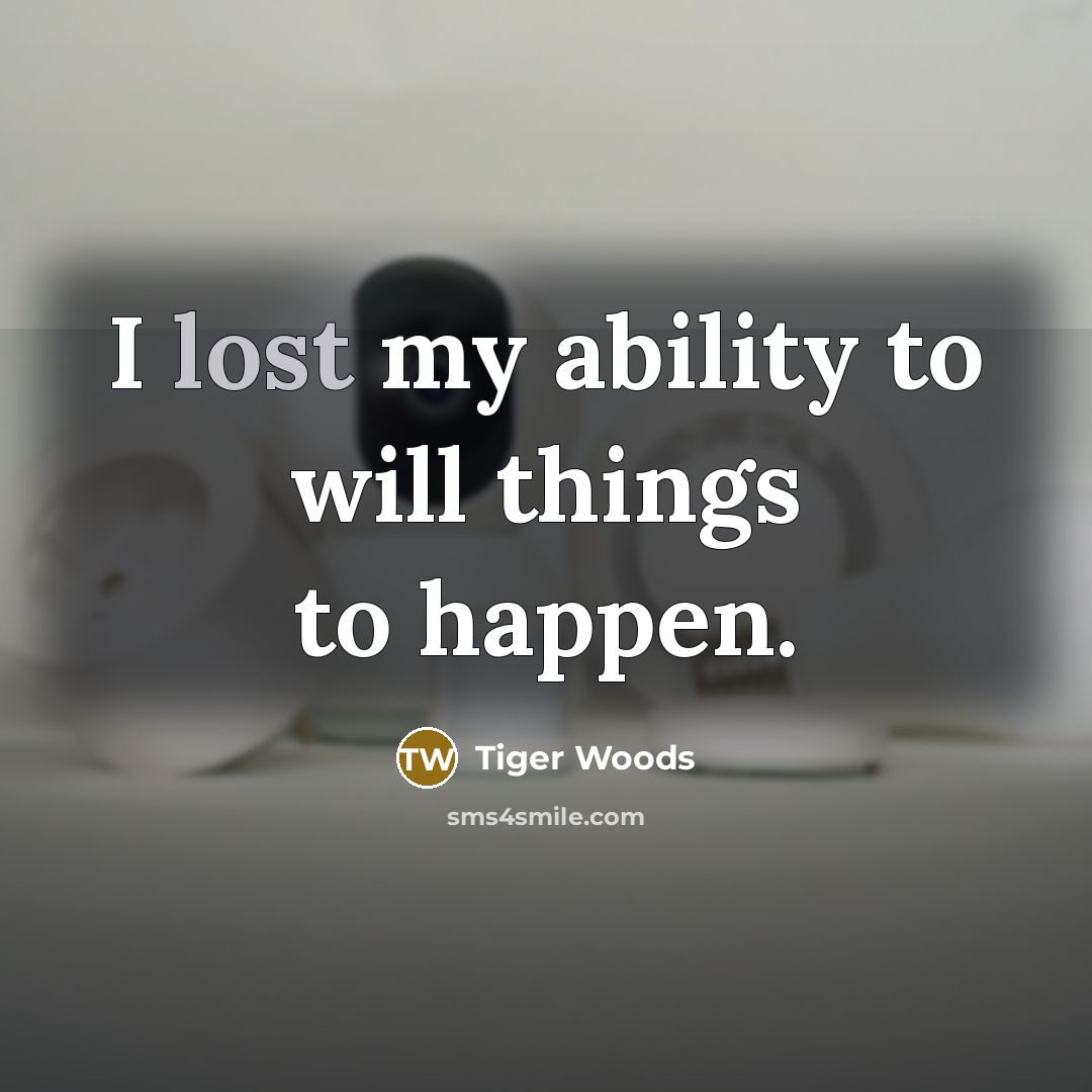 “I lost my ability to will things to happen.” quote by Tiger Woods