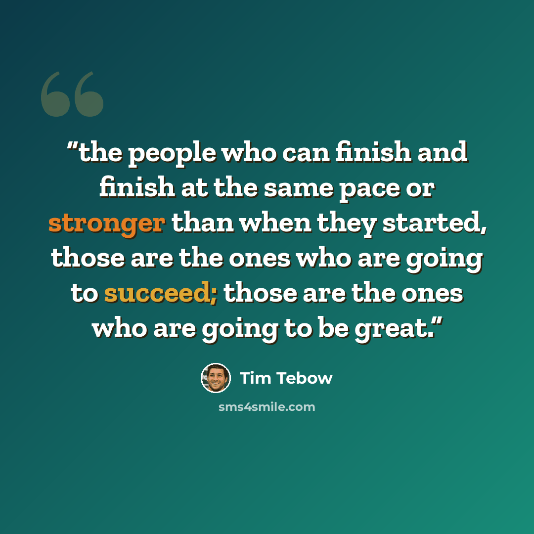 “the people who can finish and finish at the same pace or stronger than when they started, those are the ones who are going to succeed; those are the ones who are going to be great.” quote by Tim Tebow