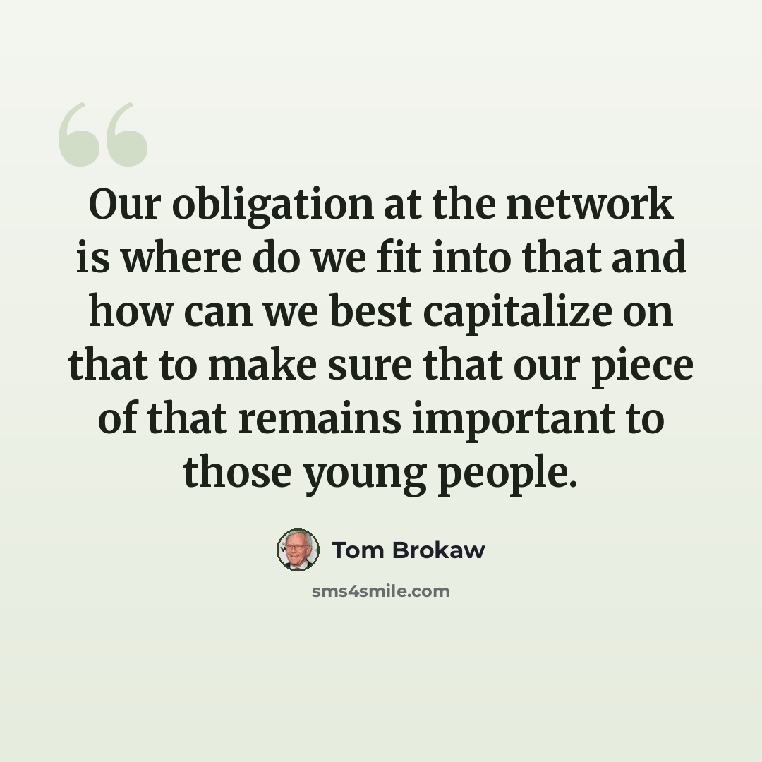 “Our obligation at the network is where do we fit into that and how can we best capitalize on that to make sure that our piece of that remains important to those young people.” quote by Tom Brokaw