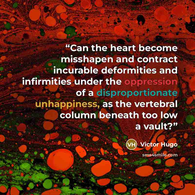 “Can the heart become misshapen and contract incurable deformities and infirmities under the oppression of a disproportionate unhappiness, as the vertebral column beneath too low a vault?” quote by Victor Hugo