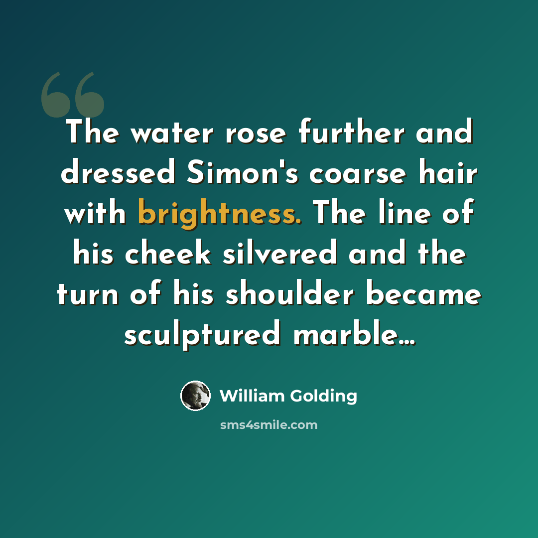 “The water rose further and dressed Simon's coarse hair with brightness. The line of his cheek silvered and the turn of his shoulder became sculptured marble...” quote by William Golding