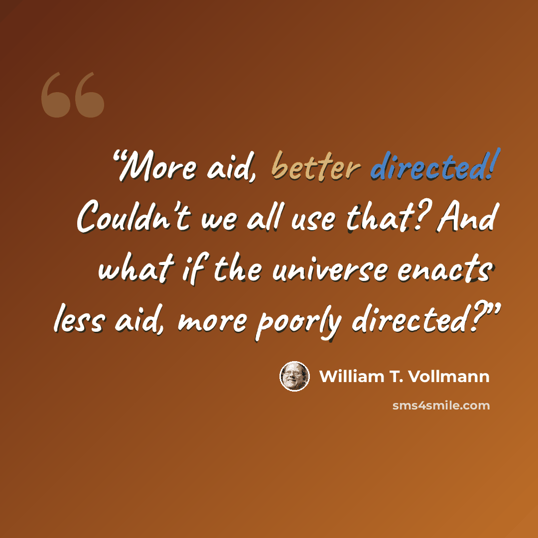 “More aid, better directed! Couldn't we all use that? And what if the universe enacts less aid, more poorly directed?” quote by William T. Vollmann