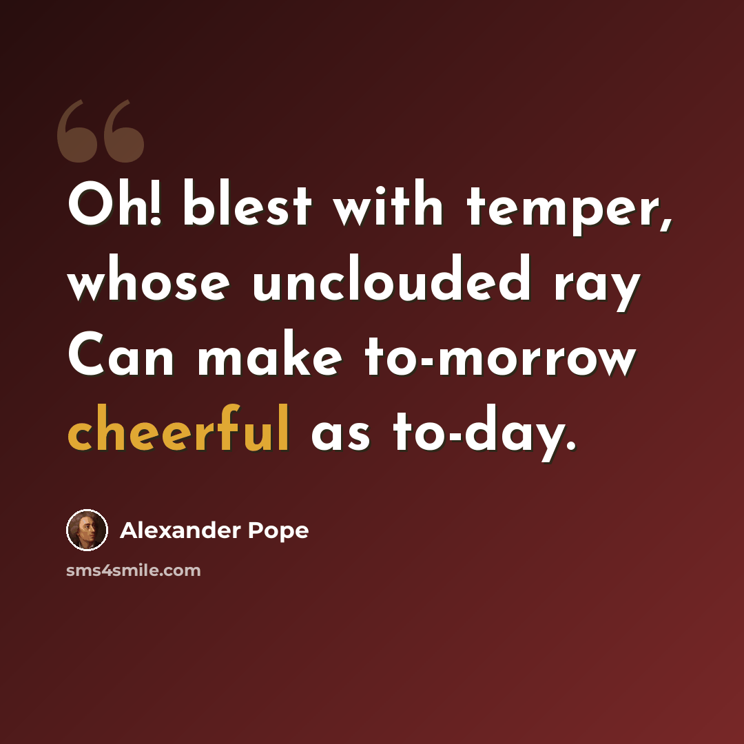 “Oh! blest with temper, whose unclouded ray Can make to-morrow cheerful as to-day.” quote by Alexander Pope