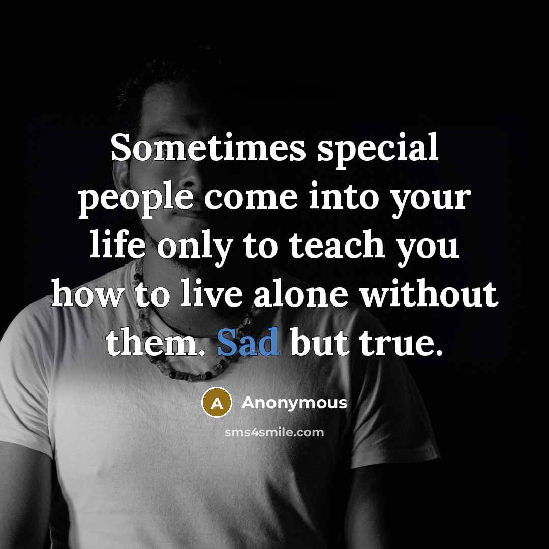“Sometimes special people come into your life only to teach you how to live alone without them. Sad but true.” quote by Anonymous