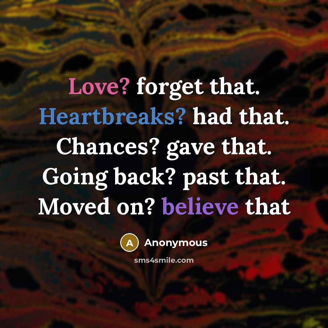 “Love? forget that. Heartbreaks? had that. Chances? gave that. Going back? past that. Moved on? believe that” quote by Anonymous
