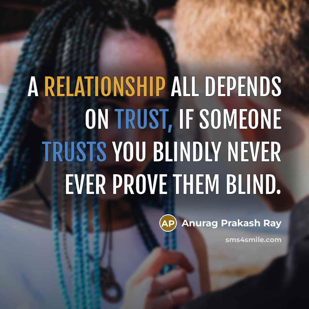 “A relationship all depends on trust, if someone trusts you blindly never ever prove them blind.” quote by Anurag Prakash Ray