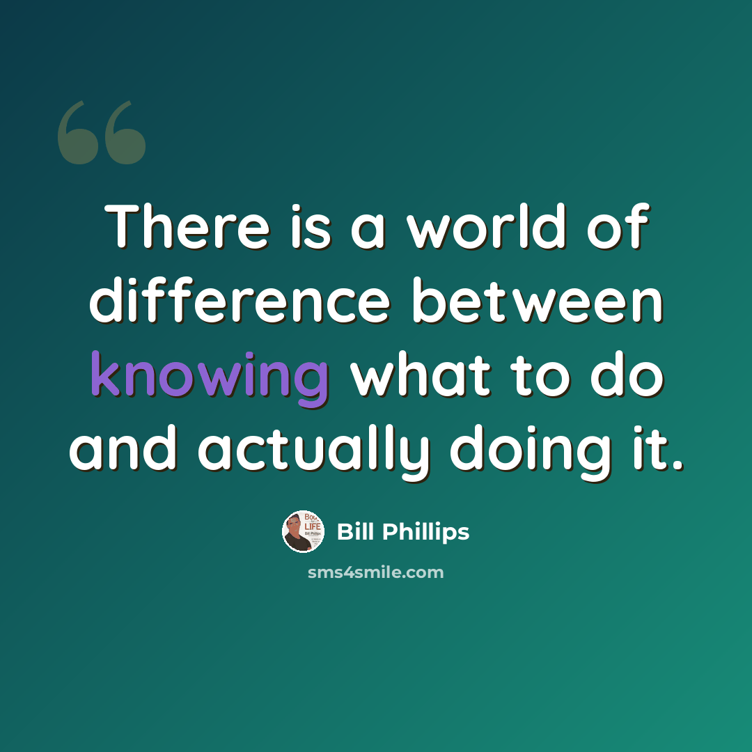 “There is a world of difference between knowing what to do and actually doing it.” quote by Bill Phillips