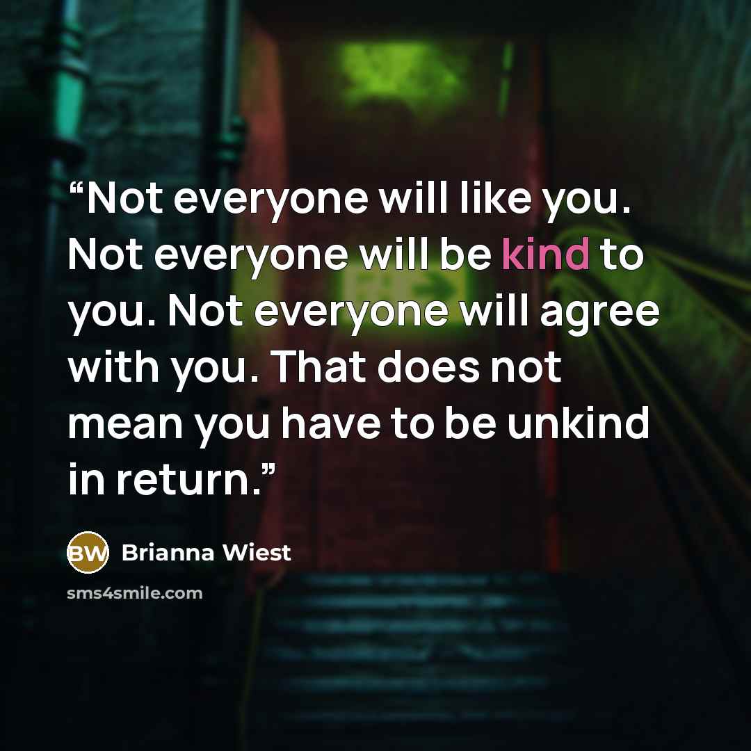 “Not everyone will like you. Not everyone will be kind to you. Not everyone will agree with you. That does not mean you have to be unkind in return.” quote by Brianna Wiest