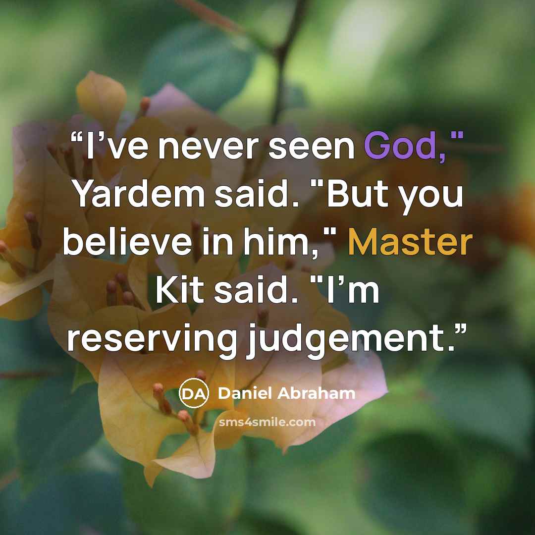 “I've never seen God," Yardem said. "But you believe in him," Master Kit said. "I'm reserving judgement.” quote by Daniel Abraham