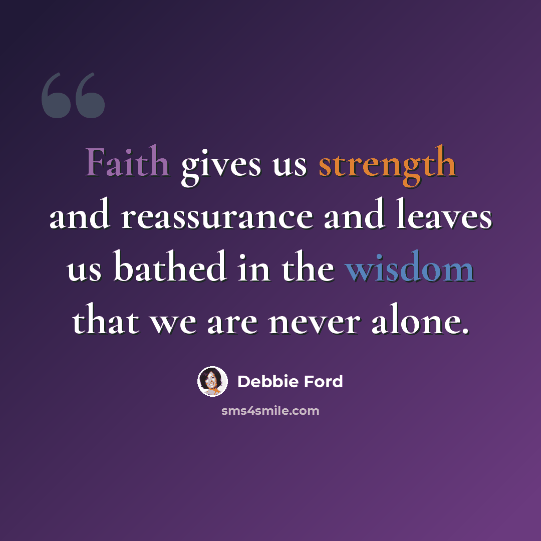 “Faith gives us strength and reassurance and leaves us bathed in the wisdom that we are never alone.” quote by Debbie Ford