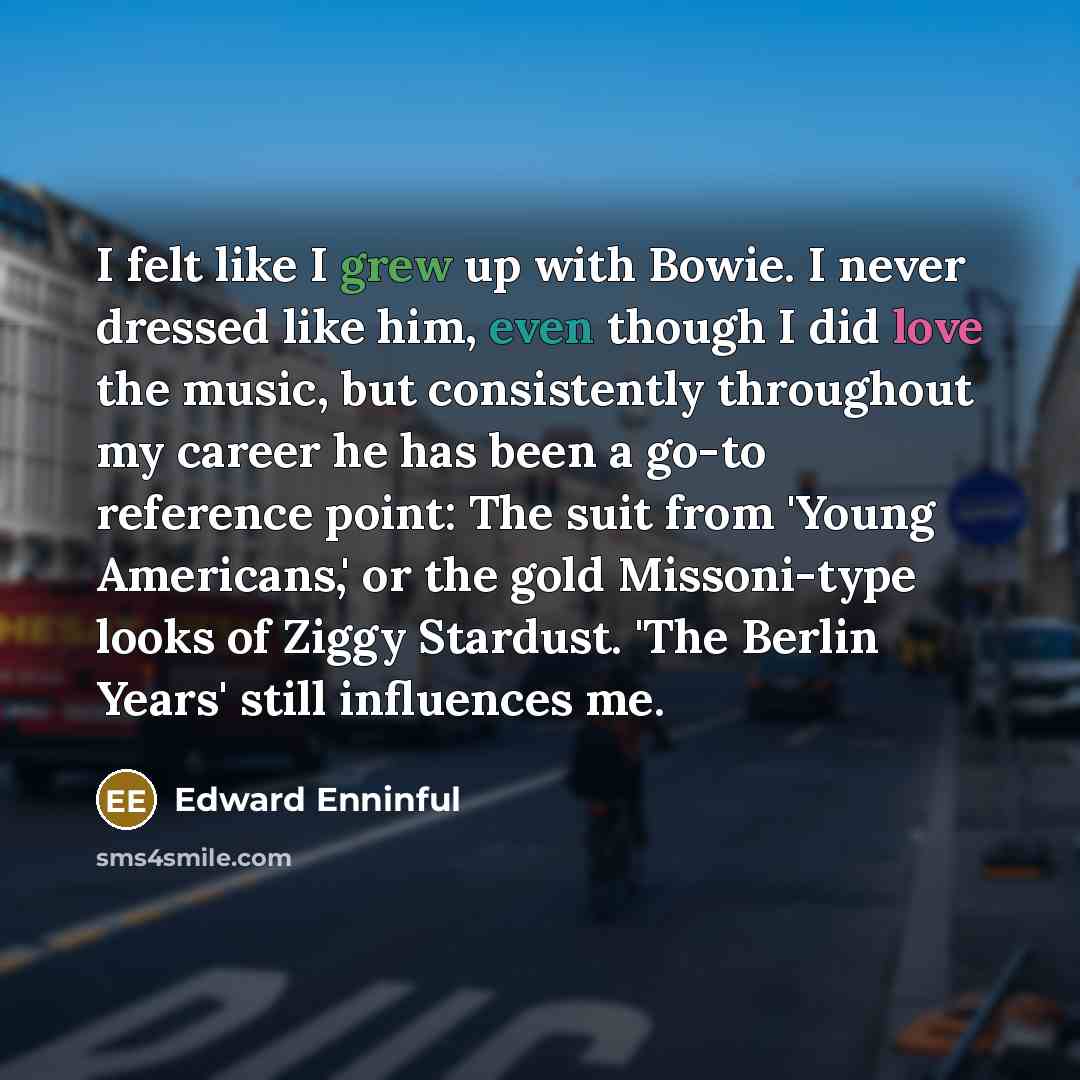 “I felt like I grew up with Bowie. I never dressed like him, even though I did love the music, but consistently throughout my career he has been a go-to reference point: The suit from 'Young Americans,' or the gold Missoni-type looks of Ziggy Stardust. 'The Berlin Years' still influences me.” quote by Edward Enninful