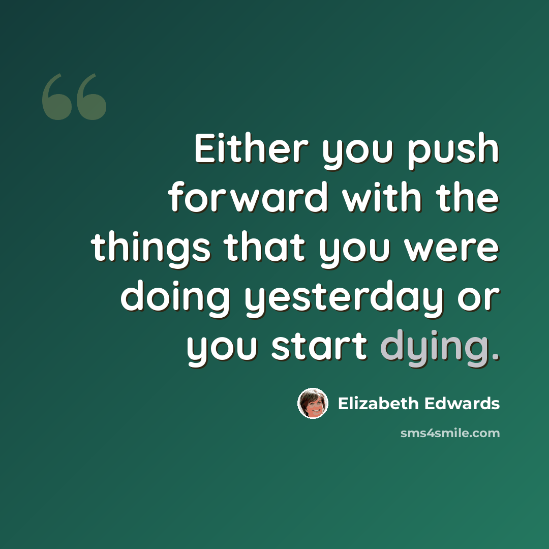 “Either you push forward with the things that you were doing yesterday or you start dying.” quote by Elizabeth Edwards