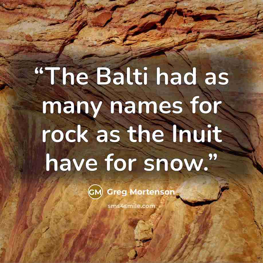 “The Balti had as many names for rock as the Inuit have for snow.” quote by Greg Mortenson