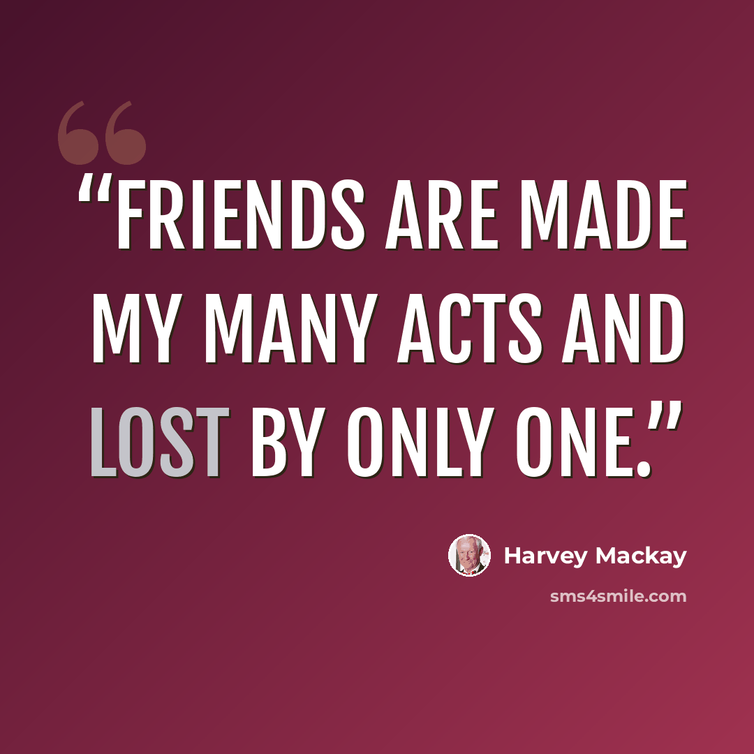 “Friends are made my many acts and lost by only one.” quote by Harvey MacKay