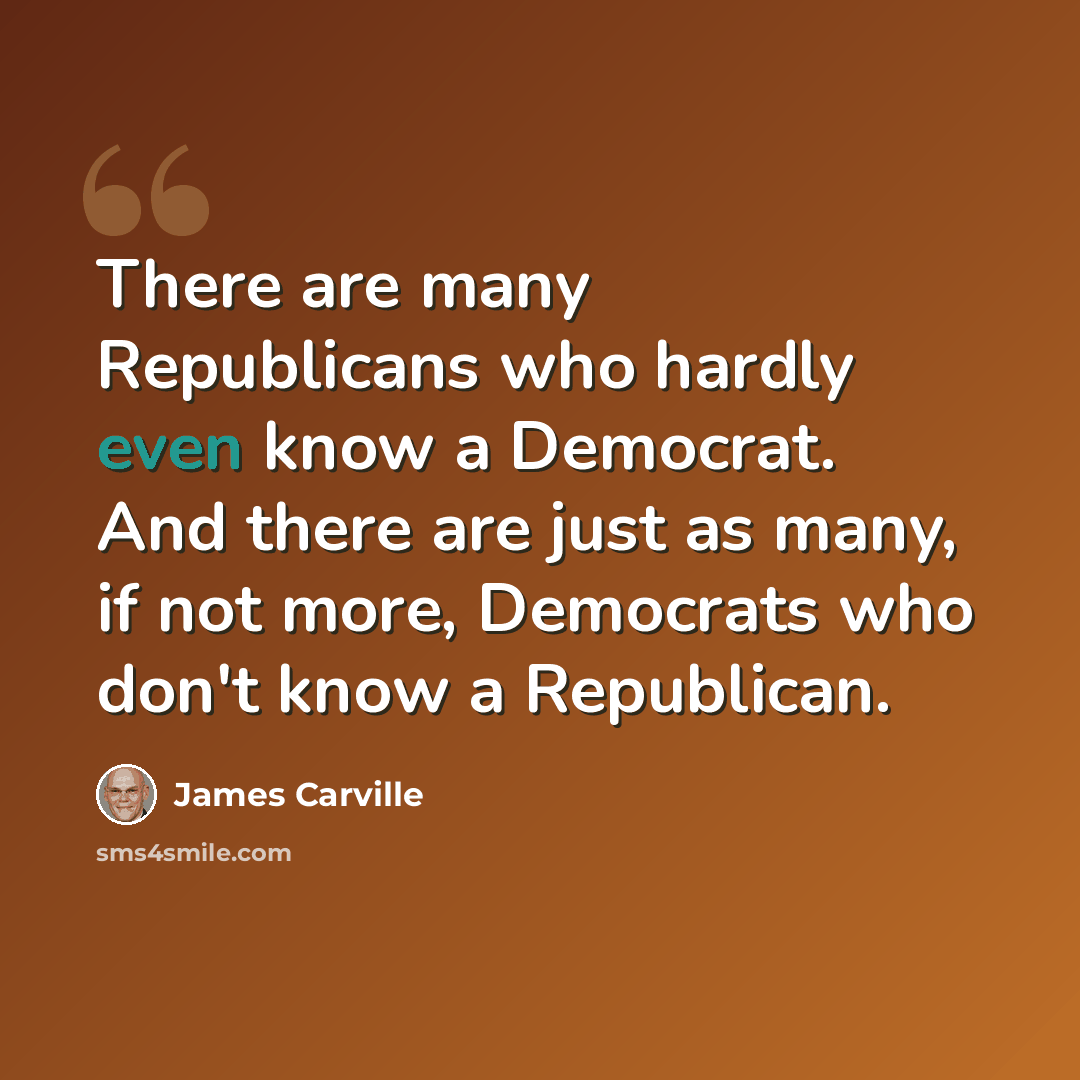 “There are many Republicans who hardly even know a Democrat. And there are just as many, if not more, Democrats who don't know a Republican.” quote by James Carville
