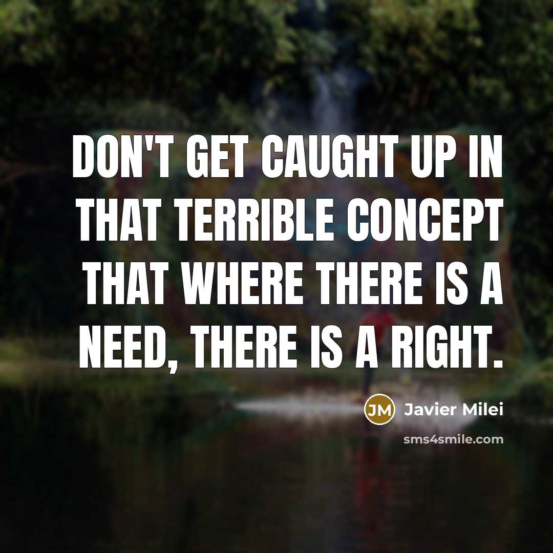 “Don't get caught up in that terrible concept that where there is a need, there is a right.” quote by Javier Milei