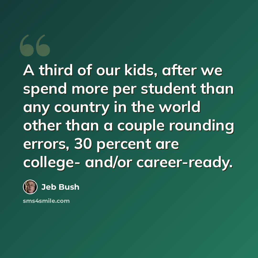 “A third of our kids, after we spend more per student than any country in the world other than a couple rounding errors, 30 percent are college- and/or career-ready.” quote by Jeb Bush