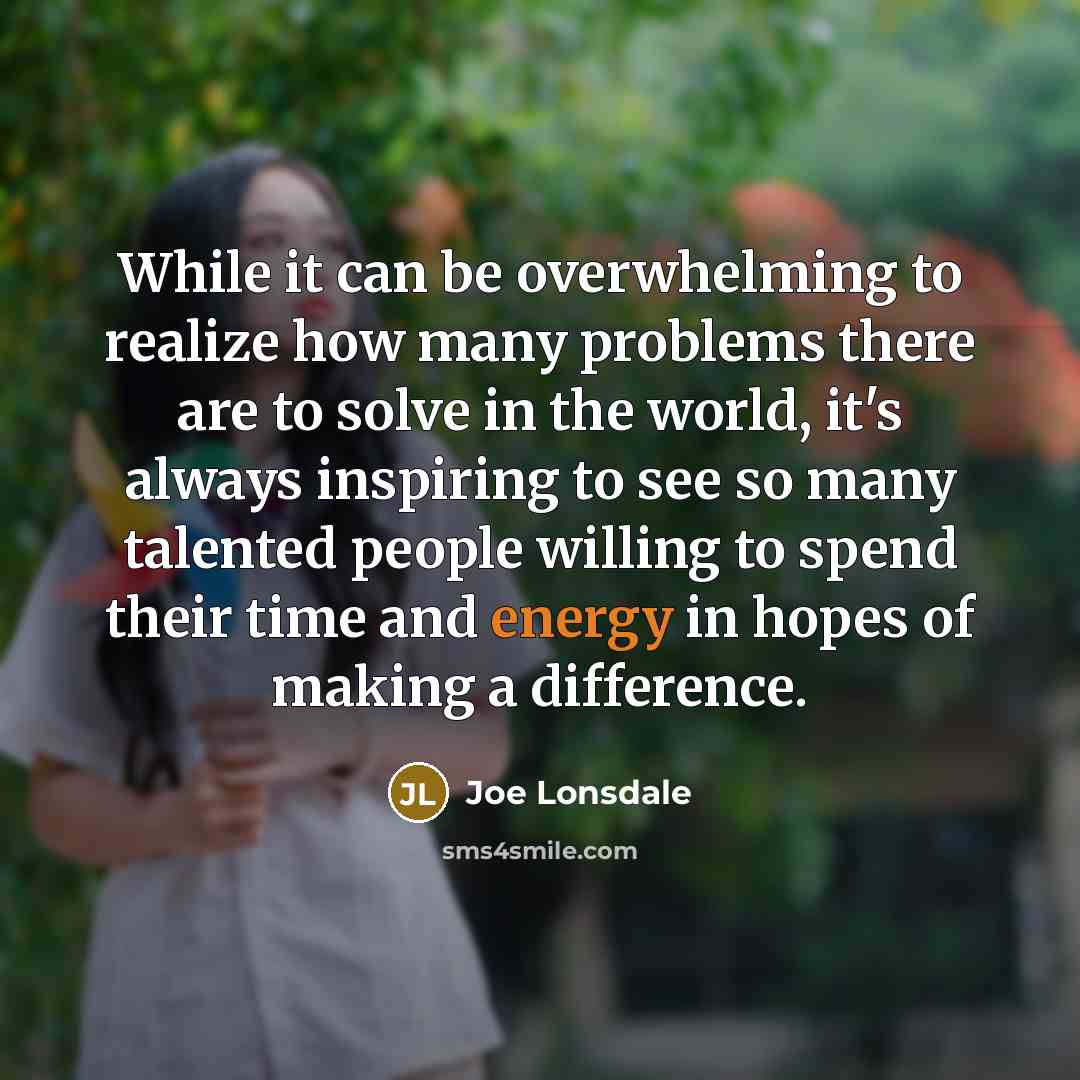 “While it can be overwhelming to realize how many problems there are to solve in the world, it's always inspiring to see so many talented people willing to spend their time and energy in hopes of making a difference.” quote by Joe Lonsdale