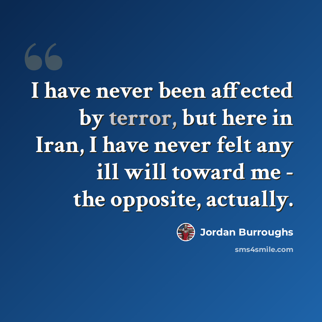 “I have never been affected by terror, but here in Iran, I have never felt any ill will toward me - the opposite, actually.” quote by Jordan Burroughs