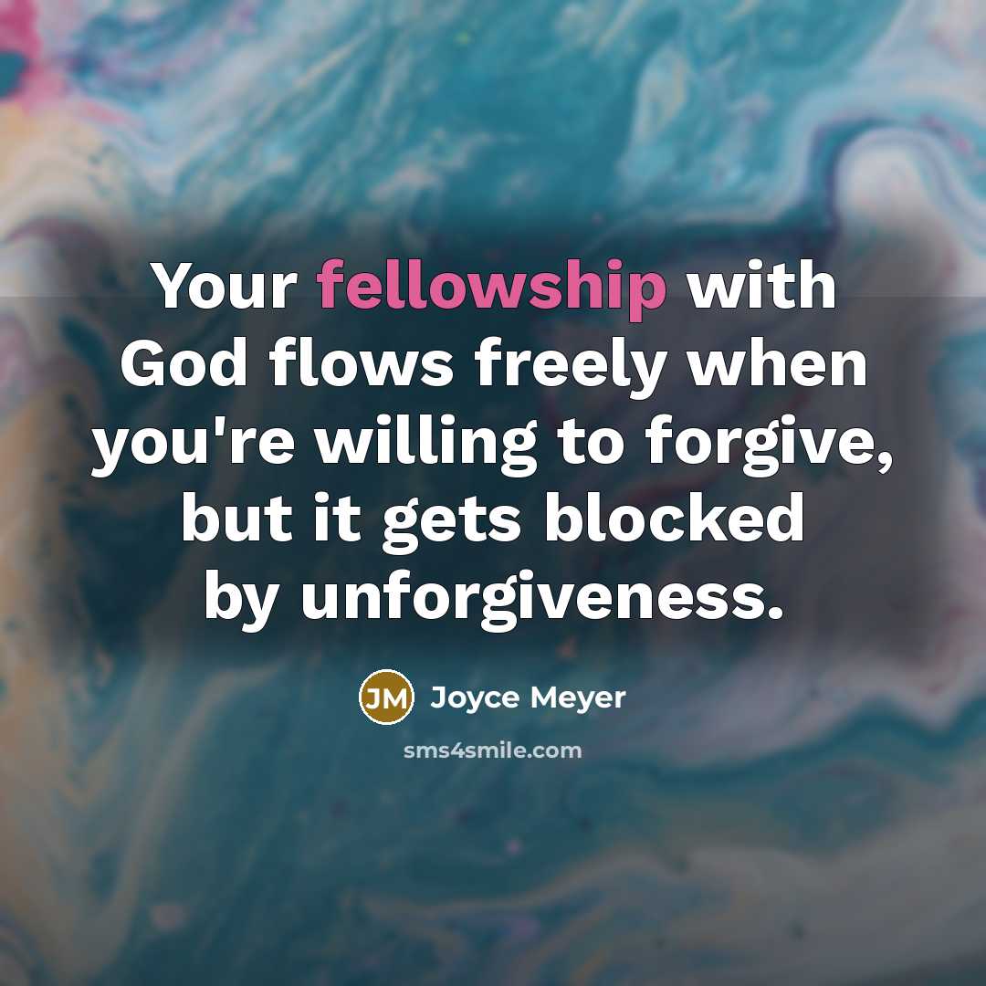 “Your fellowship with God flows freely when you're willing to forgive, but it gets blocked by unforgiveness.” quote by Joyce Meyer