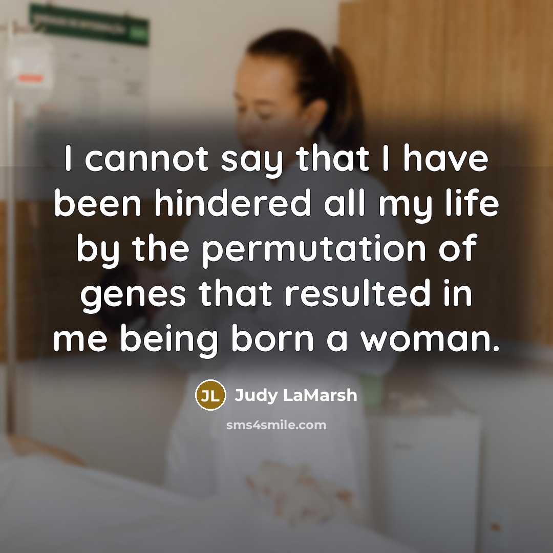 “I cannot say that I have been hindered all my life by the permutation of genes that resulted in me being born a woman.” quote by Judy LaMarsh