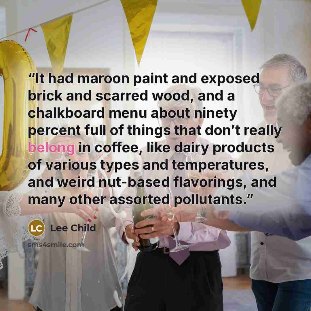 “It had maroon paint and exposed brick and scarred wood, and a chalkboard menu about ninety percent full of things that don’t really belong in coffee, like dairy products of various types and temperatures, and weird nut-based flavorings, and many other assorted pollutants.” quote by Lee Child