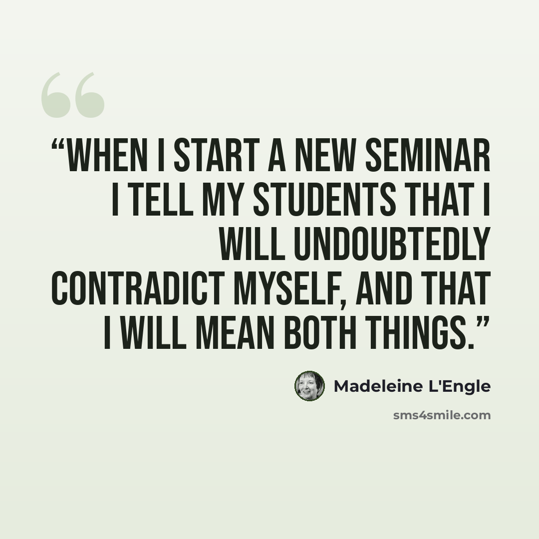 “When I start a new seminar I tell my students that I will undoubtedly contradict myself, and that I will mean both things.” quote by Madeleine L'Engle