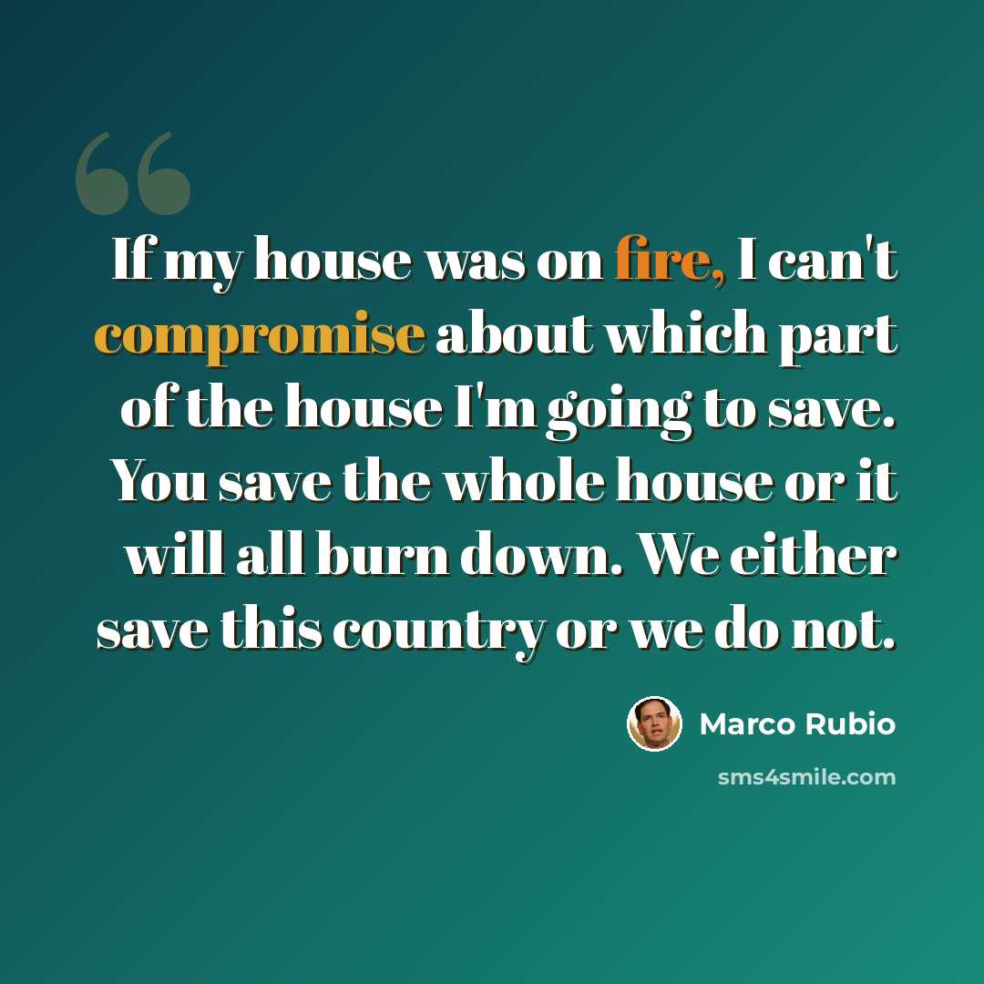 “If my house was on fire, I can't compromise about which part of the house I'm going to save. You save the whole house or it will all burn down. We either save this country or we do not.” quote by Marco Rubio