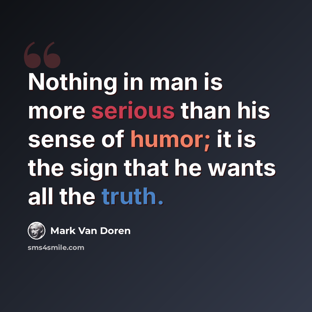 “Nothing in man is more serious than his sense of humor; it is the sign that he wants all the truth.” quote by Mark Van Doren