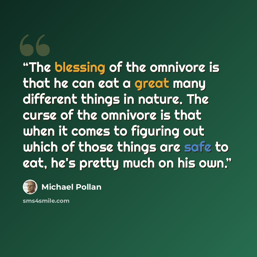 “The blessing of the omnivore is that he can eat a great many different things in nature. The curse of the omnivore is that when it comes to figuring out which of those things are safe to eat, he's pretty much on his own.” quote by Michael Pollan