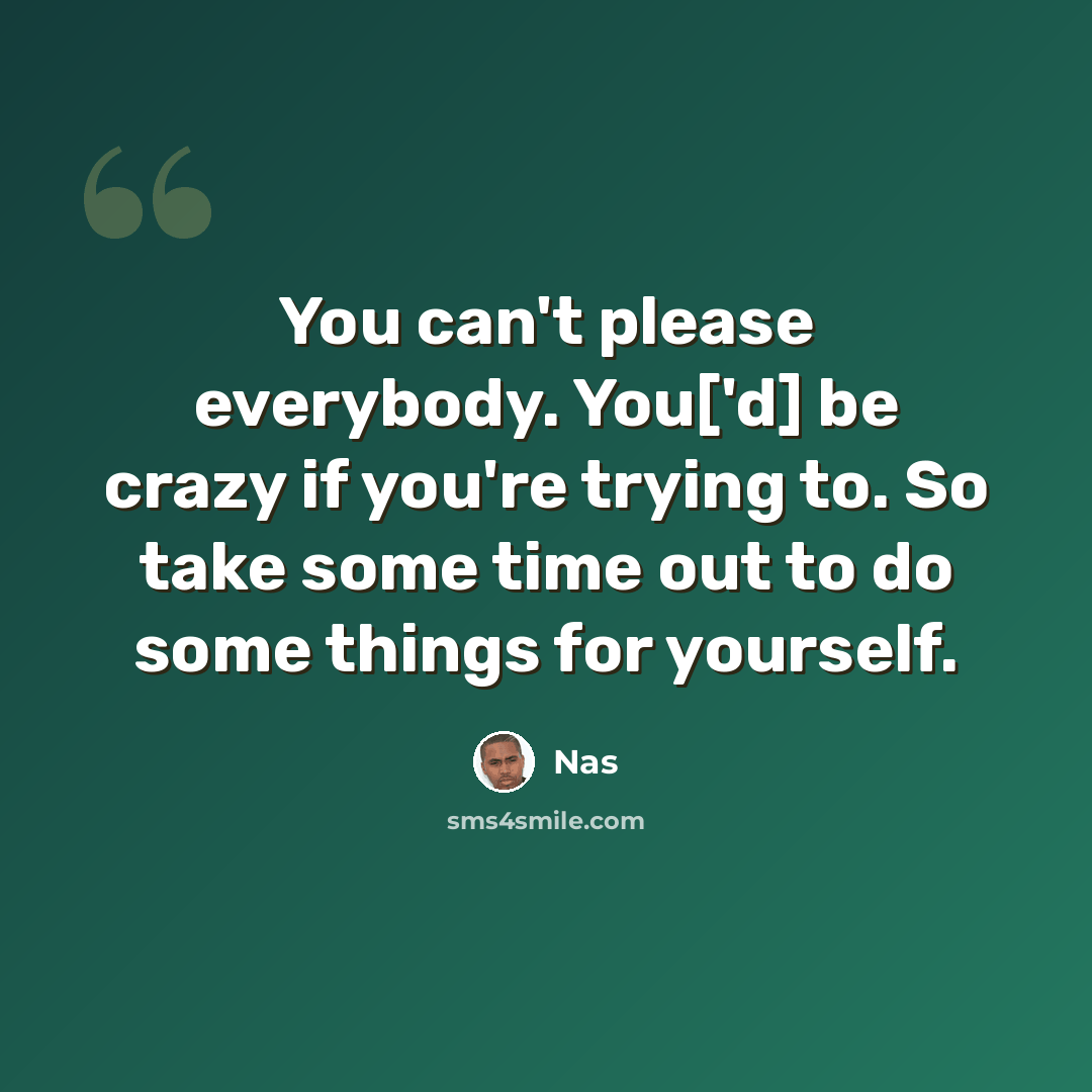 “You can't please everybody. You['d] be crazy if you're trying to. So take some time out to do some things for yourself.” quote by Nas