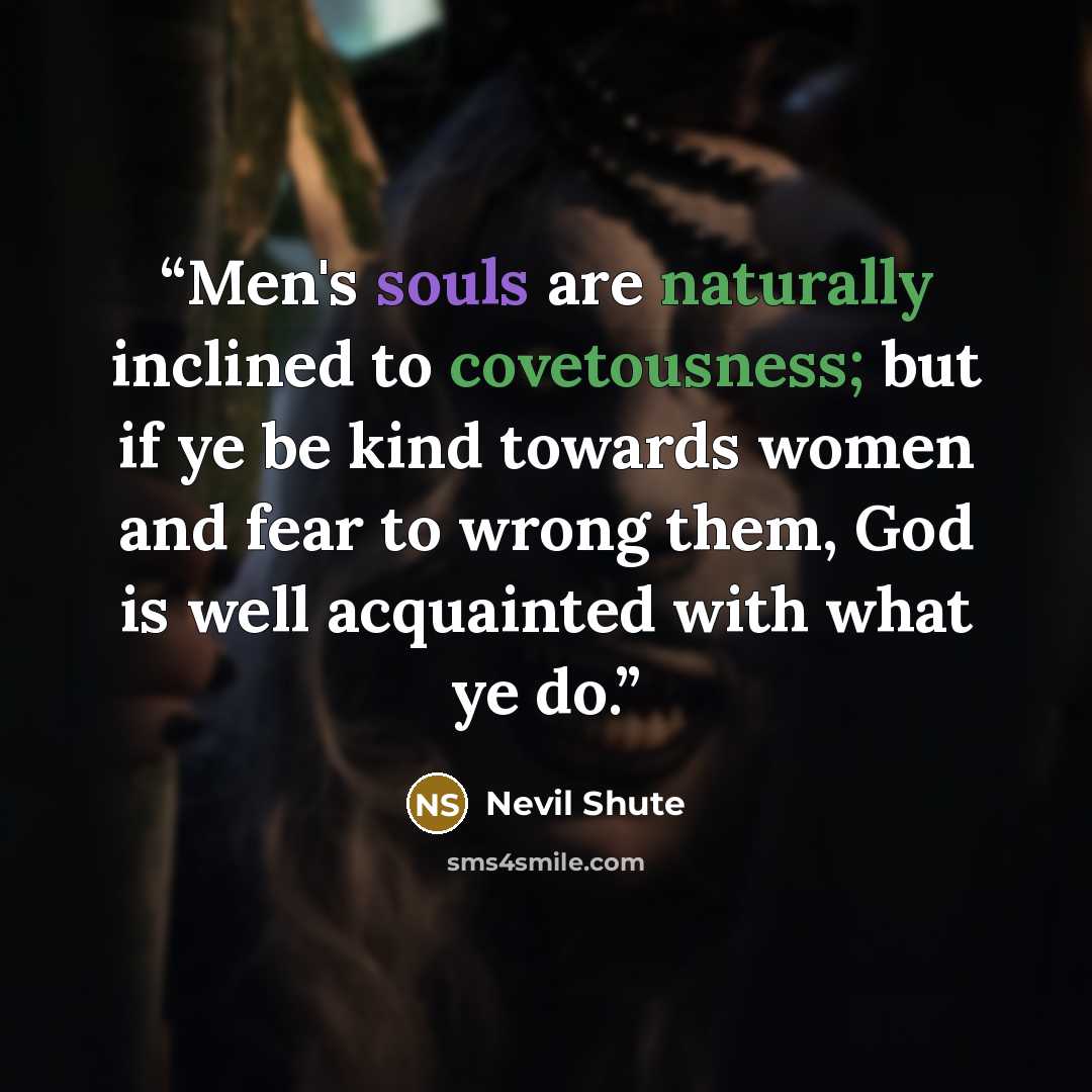 “Men's souls are naturally inclined to covetousness; but if ye be kind towards women and fear to wrong them, God is well acquainted with what ye do.” quote by Nevil Shute
