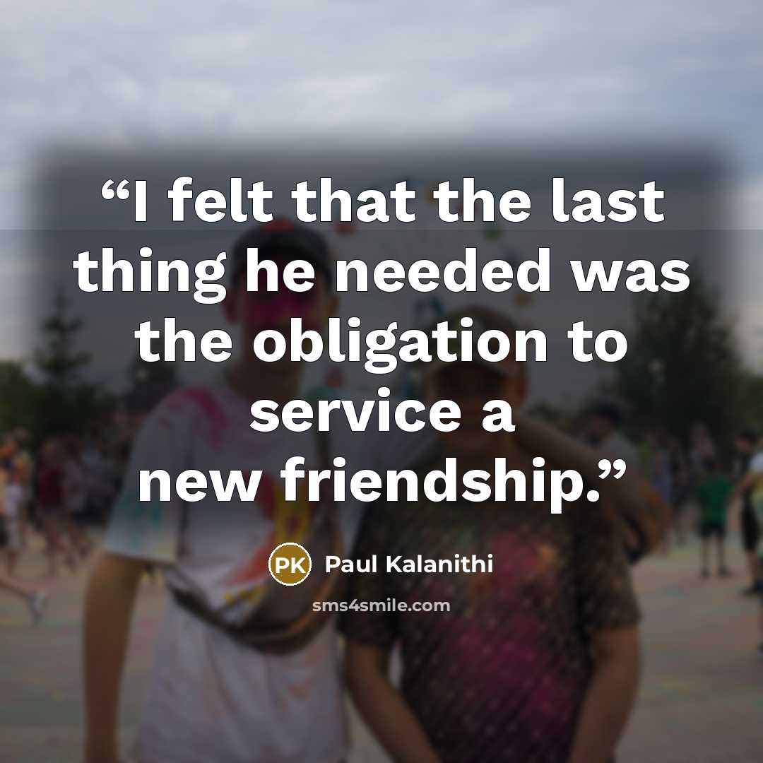 “I felt that the last thing he needed was the obligation to service a new friendship.” quote by Paul Kalanithi